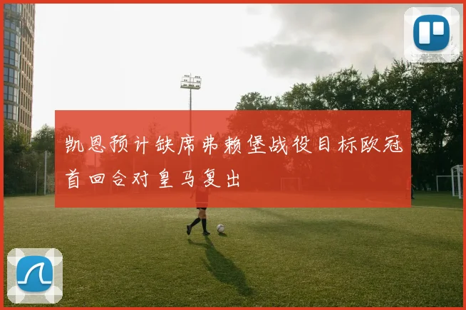 凯恩预计缺席弗赖堡战役目标欧冠首回合对皇马复出