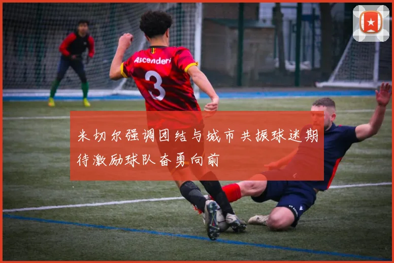 米切尔强调团结与城市共振球迷期待激励球队奋勇向前