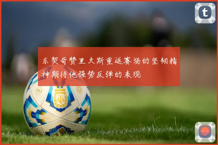 东契奇赞里夫斯重返赛场的坚韧精神期待他强势反弹的表现