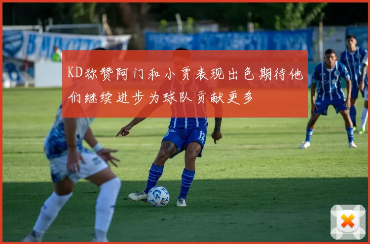 KD称赞阿门和小贾表现出色期待他们继续进步为球队贡献更多