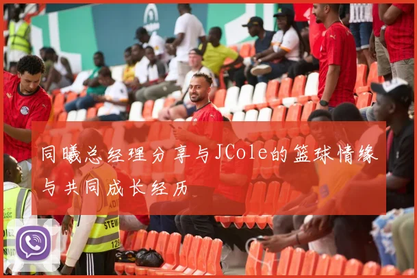 同曦总经理分享与JCole的篮球情缘与共同成长经历