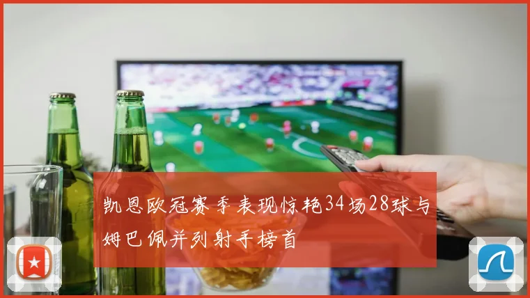 凯恩欧冠赛季表现惊艳34场28球与姆巴佩并列射手榜首