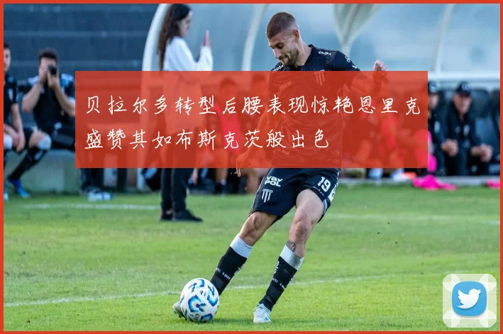 贝拉尔多转型后腰表现惊艳恩里克盛赞其如布斯克茨般出色