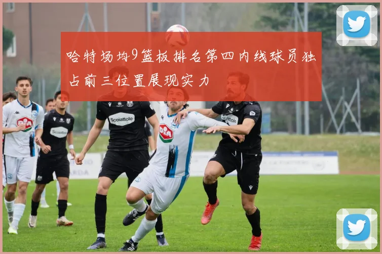 哈特场均9篮板排名第四内线球员独占前三位置展现实力