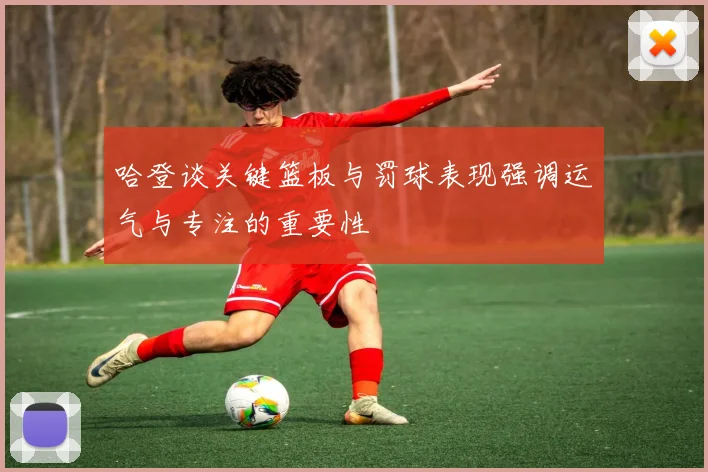 哈登谈关键篮板与罚球表现强调运气与专注的重要性