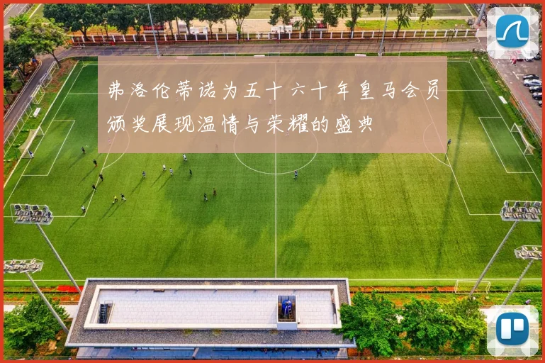 弗洛伦蒂诺为五十六十年皇马会员颁奖展现温情与荣耀的盛典