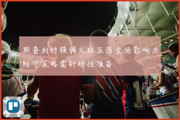 斯普利特强调文班亚马全场影响力防守策略需针对性准备