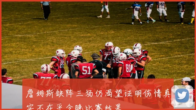 詹姆斯缺阵三场仍渴望证明伤情真实不在乎今晚比赛结果