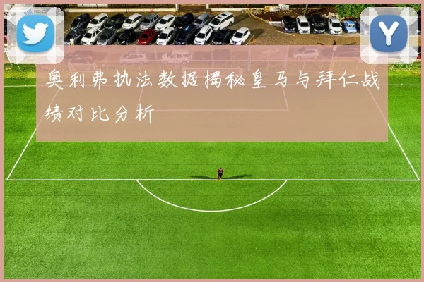 奥利弗执法数据揭秘皇马与拜仁战绩对比分析