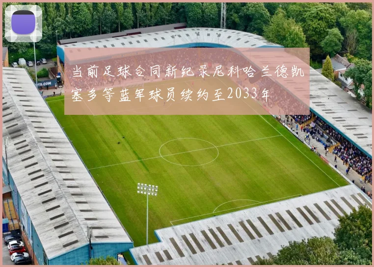 当前足球合同新纪录尼科哈兰德凯塞多等蓝军球员续约至2033年