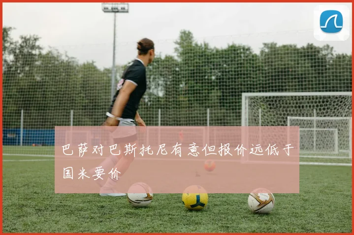 巴萨对巴斯托尼有意但报价远低于国米要价