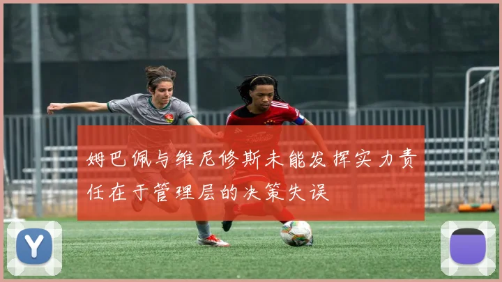 姆巴佩与维尼修斯未能发挥实力责任在于管理层的决策失误