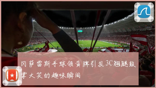 冈萨雷斯手球领黄牌引发3C翘腿鼓掌大笑的趣味瞬间