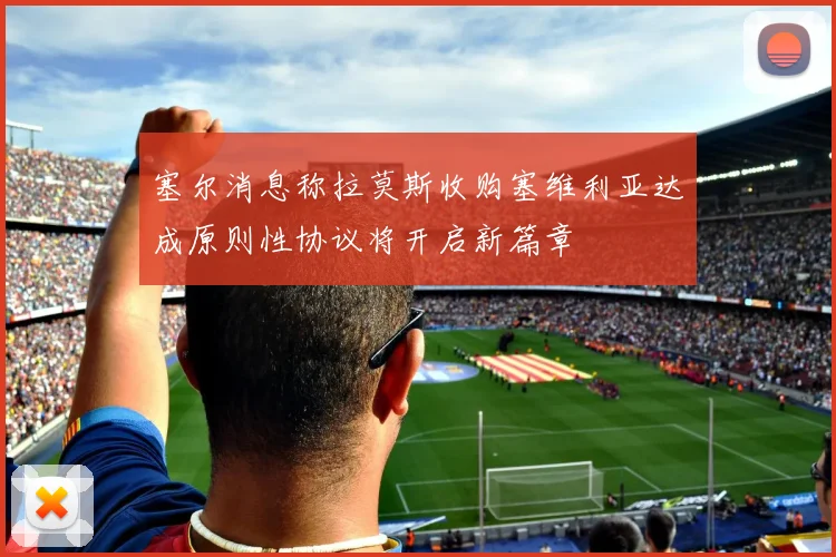 塞尔消息称拉莫斯收购塞维利亚达成原则性协议将开启新篇章