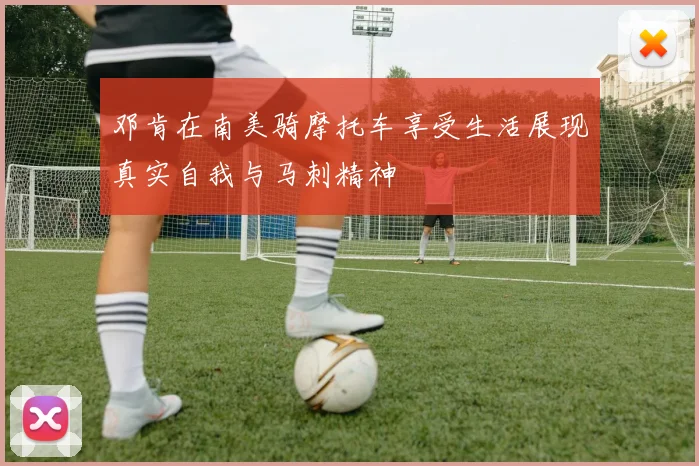 邓肯在南美骑摩托车享受生活展现真实自我与马刺精神