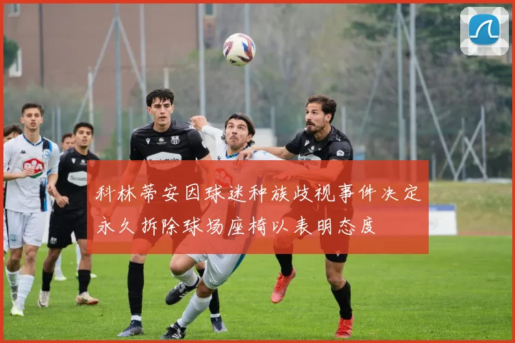 科林蒂安因球迷种族歧视事件决定永久拆除球场座椅以表明态度