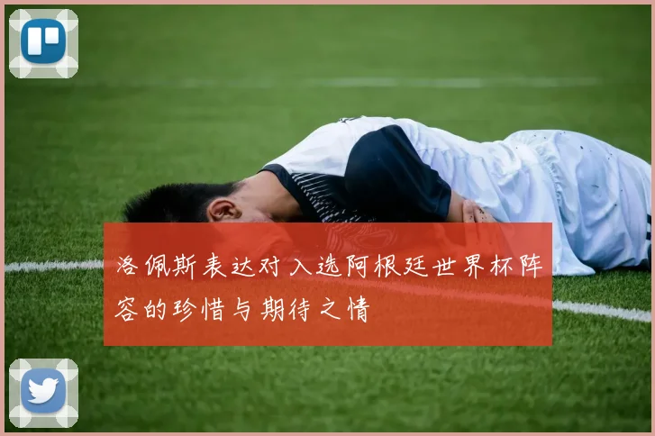洛佩斯表达对入选阿根廷世界杯阵容的珍惜与期待之情