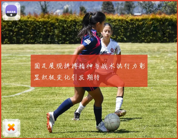 国足展现拼搏精神与战术执行力彰显积极变化引发期待