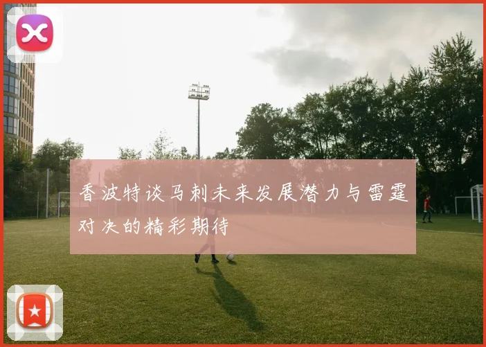 香波特谈马刺未来发展潜力与雷霆对决的精彩期待