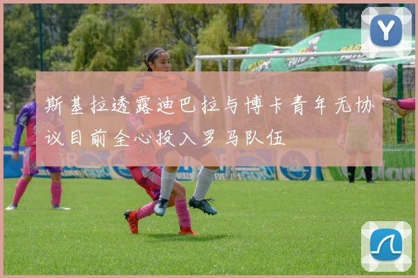 斯基拉透露迪巴拉与博卡青年无协议目前全心投入罗马队伍